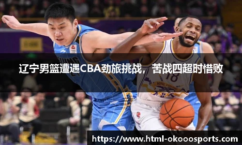 辽宁男篮遭遇CBA劲旅挑战，苦战四超时惜败