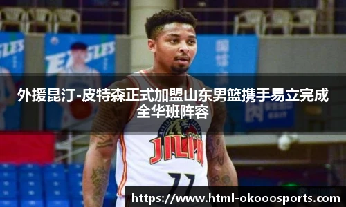 外援昆汀-皮特森正式加盟山东男篮携手易立完成全华班阵容