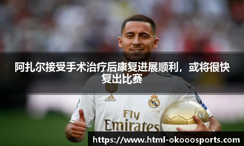 阿扎尔接受手术治疗后康复进展顺利，或将很快复出比赛