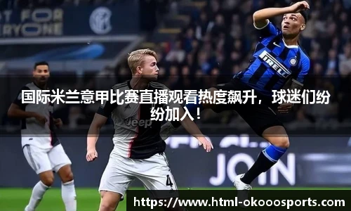 国际米兰意甲比赛直播观看热度飙升，球迷们纷纷加入！