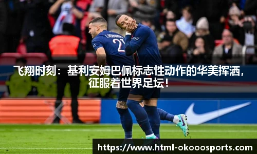 飞翔时刻：基利安姆巴佩标志性动作的华美挥洒，征服着世界足坛！