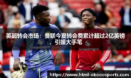 英超转会市场：曼联今夏转会费累计超过2亿英镑，引援大手笔