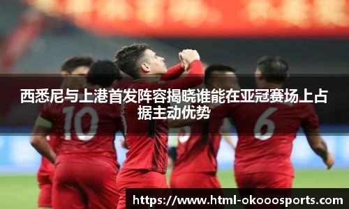 西悉尼与上港首发阵容揭晓谁能在亚冠赛场上占据主动优势