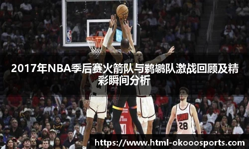 2017年NBA季后赛火箭队与鹈鹕队激战回顾及精彩瞬间分析