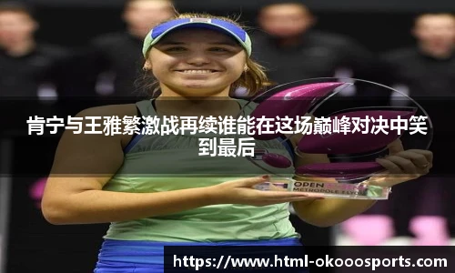 肯宁与王雅繁激战再续谁能在这场巅峰对决中笑到最后