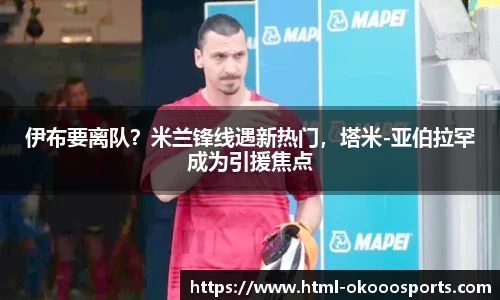 伊布要离队？米兰锋线遇新热门，塔米-亚伯拉罕成为引援焦点