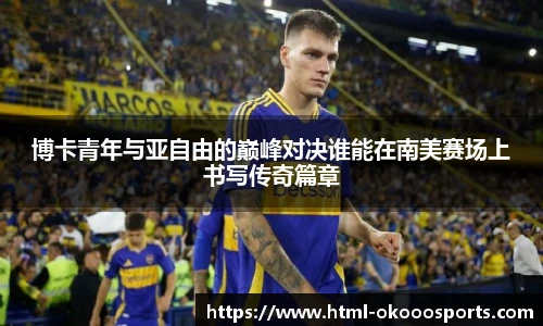 博卡青年与亚自由的巅峰对决谁能在南美赛场上书写传奇篇章