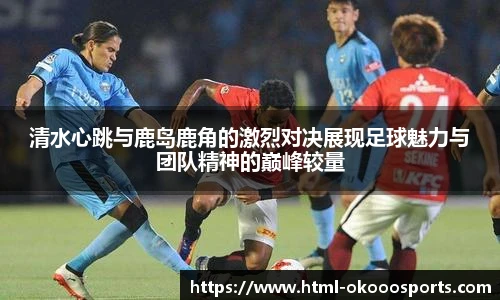 清水心跳与鹿岛鹿角的激烈对决展现足球魅力与团队精神的巅峰较量