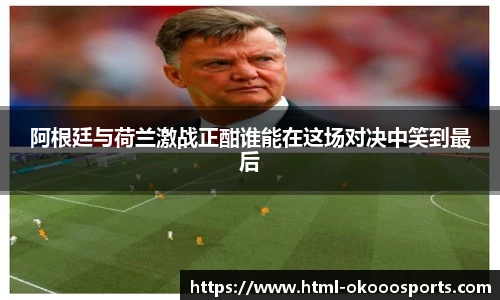 阿根廷与荷兰激战正酣谁能在这场对决中笑到最后