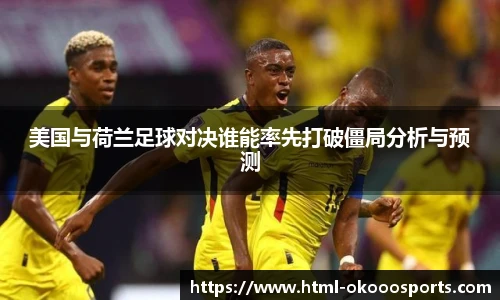 美国与荷兰足球对决谁能率先打破僵局分析与预测